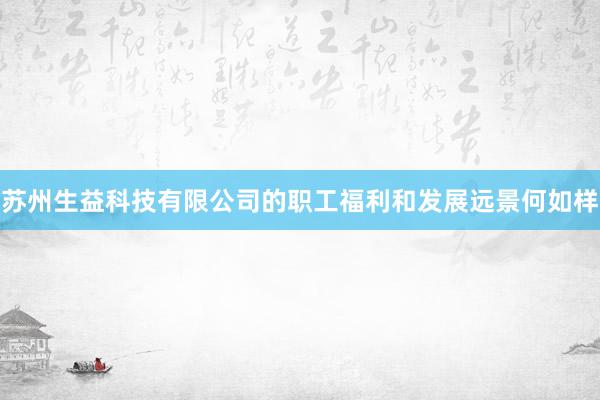 苏州生益科技有限公司的职工福利和发展远景何如样