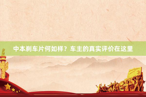 中本刹车片何如样？车主的真实评价在这里