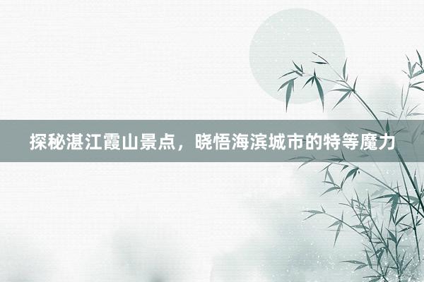 探秘湛江霞山景点，晓悟海滨城市的特等魔力