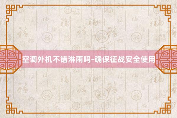 空调外机不错淋雨吗-确保征战安全使用