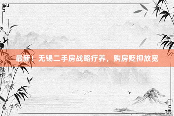 最新！无锡二手房战略疗养，购房贬抑放宽