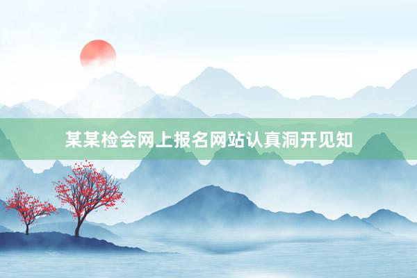 某某检会网上报名网站认真洞开见知