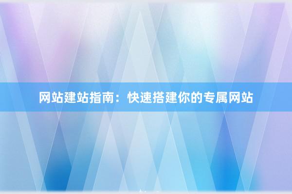 网站建站指南：快速搭建你的专属网站