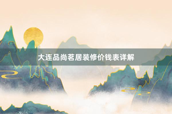 大连品尚茗居装修价钱表详解