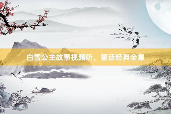白雪公主故事视频听,童话经典全集